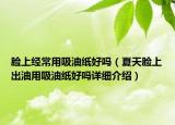 臉上經(jīng)常用吸油紙好嗎（夏天臉上出油用吸油紙好嗎詳細(xì)介紹）