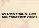 ps將證件照背景換成白色（ps彩色背景證件照快速換成白色背景照片）