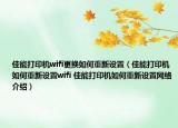 佳能打印機wifi更換如何重新設(shè)置（佳能打印機如何重新設(shè)置wifi 佳能打印機如何重新設(shè)置網(wǎng)絡(luò)介紹）