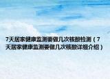 7天居家健康監(jiān)測要做幾次核酸檢測（7天居家健康監(jiān)測要做幾次核酸詳細介紹）