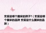 索愛是哪個(gè)國(guó)家的牌子?（索愛是哪個(gè)國(guó)家的品牌 索愛是什么國(guó)家的品牌）