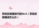 系統(tǒng)安裝錯(cuò)誤代碼0xc1（系統(tǒng)安裝錯(cuò)誤怎么辦）