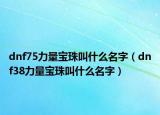 dnf75力量寶珠叫什么名字（dnf38力量寶珠叫什么名字）