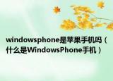 windowsphone是蘋果手機嗎（什么是WindowsPhone手機）