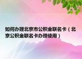 如何辦理北京市公積金聯(lián)名卡（北京公積金聯(lián)名卡辦理使用）