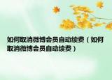 如何取消微博會(huì)員自動(dòng)續(xù)費(fèi)（如何取消微博會(huì)員自動(dòng)續(xù)費(fèi)）