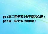 psp真三國無雙5金手指怎么用（psp真三國無雙5金手指）