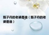 甄子丹的老婆是誰（甄子丹的老婆是誰）