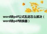 word轉(zhuǎn)pdf公式亂碼怎么解決（word轉(zhuǎn)pdf轉(zhuǎn)換器）