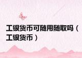 工銀貨幣可隨用隨取嗎（工銀貨幣）