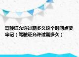 駕駛證允許過期多久這個(gè)時(shí)間點(diǎn)要牢記（駕駛證允許過期多久）