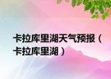卡拉庫(kù)里湖天氣預(yù)報(bào)（卡拉庫(kù)里湖）