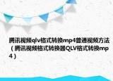 騰訊視頻qlv格式轉(zhuǎn)換mp4普通視頻方法（騰訊視頻格式轉(zhuǎn)換器QLV格式轉(zhuǎn)換mp4）