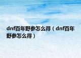 dnf百年野參怎么得（dnf百年野參怎么得）