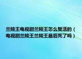 蘭陵王電視劇蘭陵王怎么復(fù)活的（電視劇蘭陵王蘭陵王最后死了嗎）