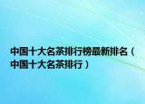 中國十大名茶排行榜最新排名（中國十大名茶排行）
