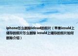 iphone怎么刪除icloud的照片（蘋果icould上儲(chǔ)存的照片怎么刪除 icould上儲(chǔ)存的照片如何刪除介紹）