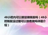 48小時內(nèi)可以繼續(xù)做核酸嗎（48小時核酸沒過期可以接著做嗎詳細介紹）