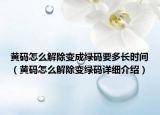 黃碼怎么解除變成綠碼要多長(zhǎng)時(shí)間（黃碼怎么解除變綠碼詳細(xì)介紹）