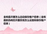 金稅盤開票怎么自動保存客戶信息（金稅盤防偽稅控開票系統(tǒng)怎么設置和保存客戶信息）