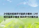 2寸照片標準尺寸是多少厘米（2寸照片是多少厘米 照片尺寸計算方法）