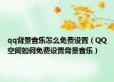 qq背景音樂怎么免費設(shè)置（QQ空間如何免費設(shè)置背景音樂）