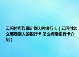 云閃付可以綁定別人的銀行卡（云閃付怎么綁定別人的銀行卡 怎么綁定銀行卡介紹）