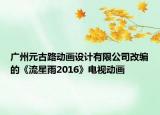 廣州元古路動(dòng)畫設(shè)計(jì)有限公司改編的《流星雨2016》電視動(dòng)畫