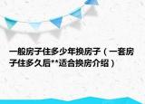 一般房子住多少年換房子（一套房子住多久后**適合換房介紹）