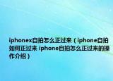 iphonex自拍怎么正過來（iphone自拍如何正過來 iphone自拍怎么正過來的操作介紹）