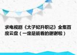 求電視劇《太子妃升職記》全集百度云盤(pán)（一定是能看的謝謝啦）