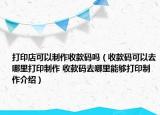 打印店可以制作收款碼嗎（收款碼可以去哪里打印制作 收款碼去哪里能夠打印制作介紹）