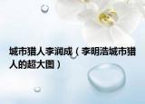 城市獵人李潤成（李明浩城市獵人的超大圖）