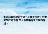 吃雞游戲絕地求生怎么下載手機版（絕地求生在哪下載,怎么下載絕地求生吃雞游戲）
