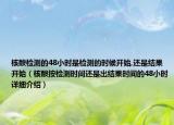 核酸檢測的48小時是檢測的時候開始,還是結(jié)果開始（核酸按檢測時間還是出結(jié)果時間的48小時詳細(xì)介紹）
