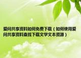 愛問共享資料如何免費(fèi)下載（如何使用愛問共享資料查找下載文學(xué)文本資源）