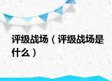 評(píng)級(jí)戰(zhàn)場(chǎng)（評(píng)級(jí)戰(zhàn)場(chǎng)是什么）