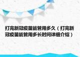 打完新冠疫苗能管用多久（打完新冠疫苗能管用多長時(shí)間詳細(xì)介紹）