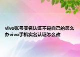 vivo賬號實名認證不是自己的怎么辦vivo手機實名認證怎么改