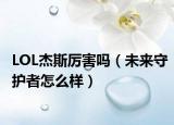 LOL杰斯厲害嗎（未來守護者怎么樣）