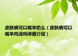 皮膚病可以喝羊奶么（皮膚病可以喝羊肉湯嗎詳細(xì)介紹）