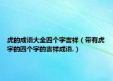 虎的成語大全四個(gè)字吉祥（帶有虎字的四個(gè)字的吉祥成語.）