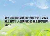 男士皮帶國內(nèi)品牌排行榜前十名（2021男士皮帶十大品牌排行榜 男士皮帶品牌排行）