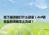 地下城項(xiàng)鏈打什么徽章（dnf鑰匙墜的項(xiàng)鏈怎么完成）