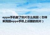 oppo手機刪了照片怎么找回（怎樣來找回oppo手機上誤刪的照片）