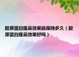 膠原蛋白隆鼻效果能保持多久（膠原蛋白隆鼻效果好嗎）