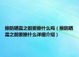 擦防曬霜之前要擦什么嗎（擦防曬霜之前要擦什么詳細(xì)介紹）