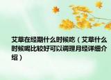艾草在經(jīng)期什么時候吃（艾草什么時候喝比較好可以調(diào)理月經(jīng)詳細介紹）