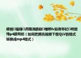 鑵捐瑙嗛涓嬭澆鐨勮棰憅lv鎬庝箞杞崲鎴恗p4鏍煎紡（如何把騰訊視頻下載QLV的格式轉(zhuǎn)換成mp4格式）
