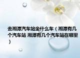 去湘潭汽車站坐什么車（湘潭有幾個汽車站 湘潭有幾個汽車站在哪里）